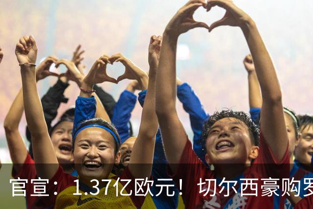 官宣：1.37亿欧元！切尔西豪购罗杰斯，刷新队史历史转会费纪录