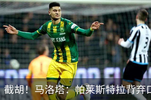 截胡！马洛塔：帕莱斯特拉背弃口头承诺，选择的球队我们无法竞争