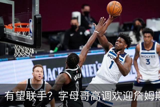 有望联手？字母哥高调欢迎詹姆斯加盟热火，盛赞老詹是最伟大球员