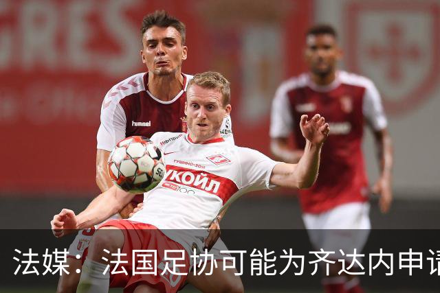 法媒：法国足协可能为齐达内申请特殊豁免，不受工资帽限制