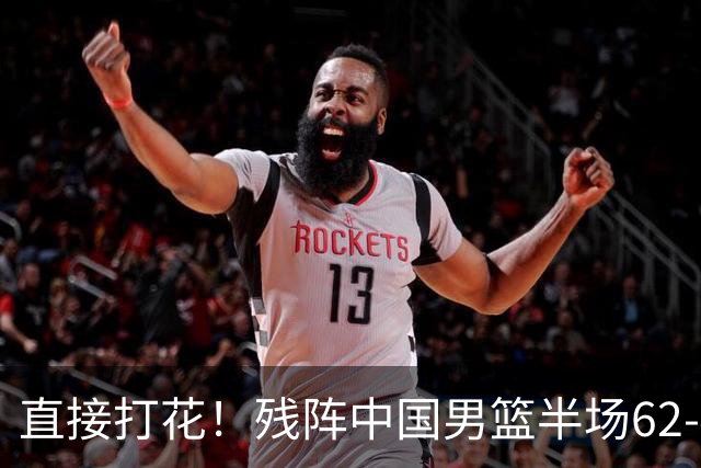 直接打花！残阵中国男篮半场62-43暴打喀麦隆！球员评分：5人满分3人及格，一人爆发