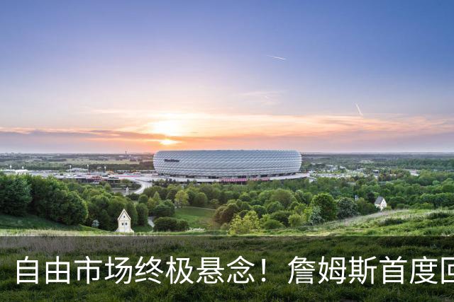 自由市场终极悬念！詹姆斯首度回应未来去向 家庭将起到关键作用