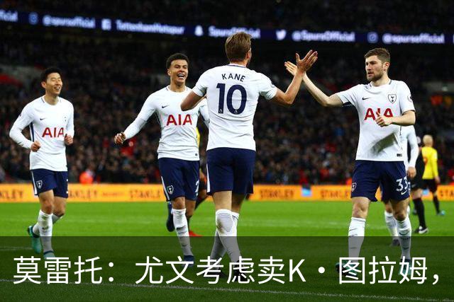 莫雷托：尤文考虑卖K·图拉姆，替代人选弗拉泰西，尚未接触国米