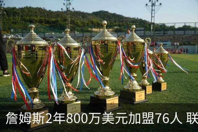 詹姆斯2年800万美元加盟76人 联手大帝+马克西+布朗