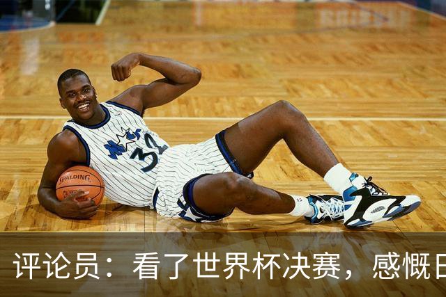 评论员：看了世界杯决赛，感慨日本这样下去一辈子都难世界杯夺冠