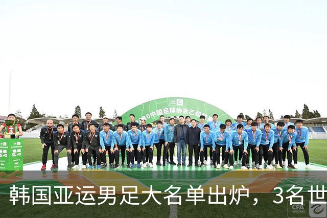 韩国亚运男足大名单出炉，3名世界杯超龄国脚压阵
