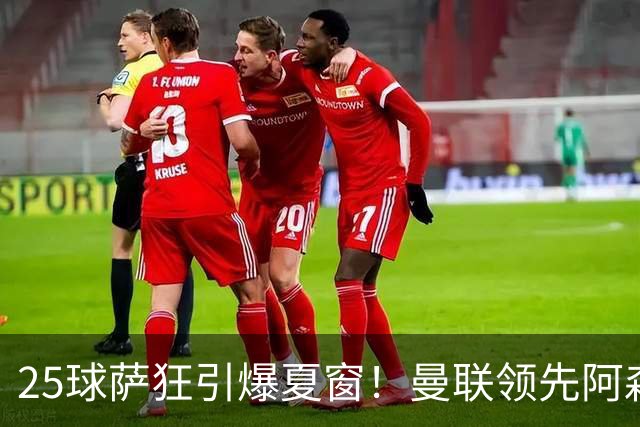 25球萨狂引爆夏窗！曼联领先阿森纳一步，枪手需抢人替代罗杰斯
