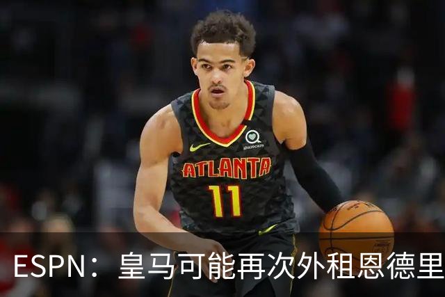 ESPN：皇马可能再次外租恩德里克，球员想留队争取位置