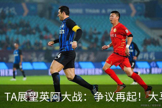 TA展望英阿大战：争议再起！大马丁接过球王衣钵成为全英公敌？